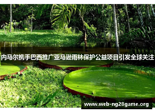 内马尔携手巴西推广亚马逊雨林保护公益项目引发全球关注 内马尔携手巴西推广亚马逊雨林保护公益项目引发全球关注