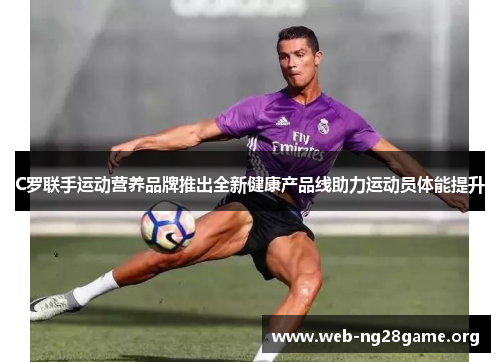 C罗联手运动营养品牌推出全新健康产品线助力运动员体能提升 C罗联手运动营养品牌推出全新健康产品线助力运动员体能提升