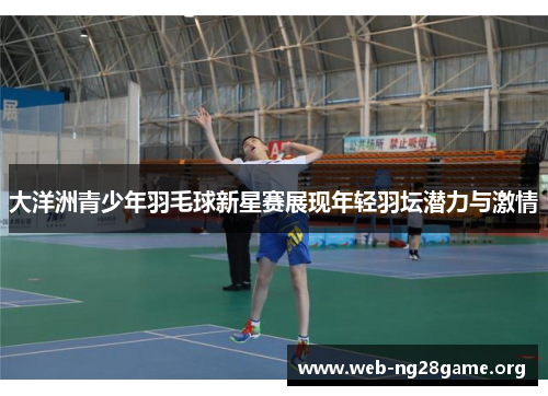 大洋洲青少年羽毛球新星赛展现年轻羽坛潜力与激情 大洋洲青少年羽毛球新星赛展现年轻羽坛潜力与激情