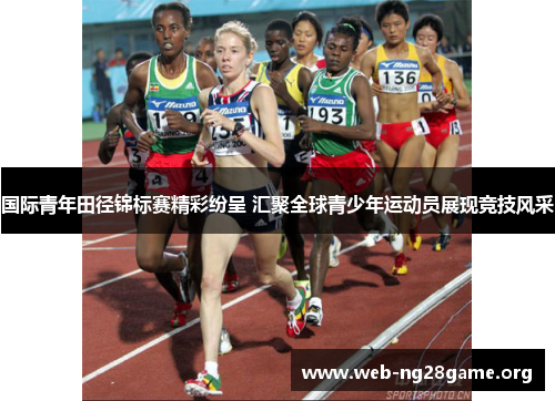 国际青年田径锦标赛精彩纷呈 汇聚全球青少年运动员展现竞技风采 国际青年田径锦标赛精彩纷呈 汇聚全球青少年运动员展现竞技风采