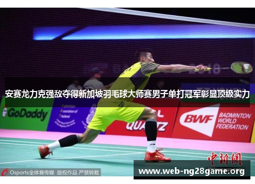 安赛龙力克强敌夺得新加坡羽毛球大师赛男子单打冠军彰显顶级实力 安赛龙力克强敌夺得新加坡羽毛球大师赛男子单打冠军彰显顶级实力