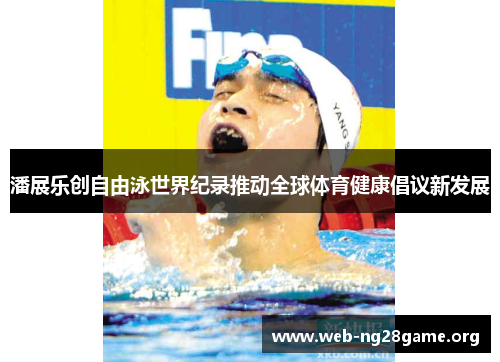 潘展乐创自由泳世界纪录推动全球体育健康倡议新发展 潘展乐创自由泳世界纪录推动全球体育健康倡议新发展