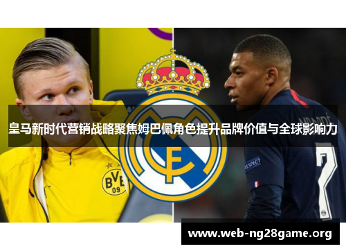 皇马新时代营销战略聚焦姆巴佩角色提升品牌价值与全球影响力 皇马新时代营销战略聚焦姆巴佩角色提升品牌价值与全球影响力