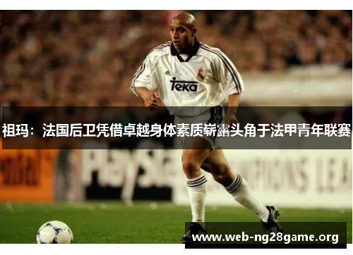 祖玛:法国后卫凭借卓越身体素质崭露头角于法甲青年联赛 祖玛:法国后卫凭借卓越身体素质崭露头角于法甲青年联赛
