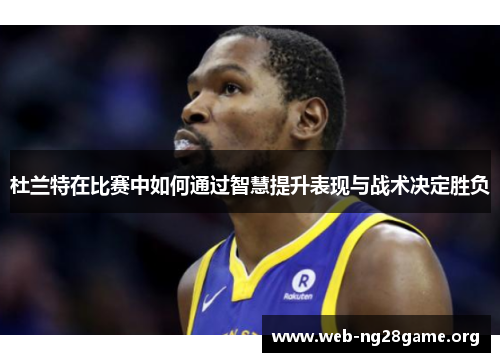 杜兰特在比赛中如何通过智慧提升表现与战术决定胜负 杜兰特在比赛中如何通过智慧提升表现与战术决定胜负