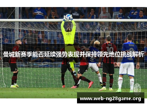 曼城新赛季能否延续强势表现并保持领先地位挑战解析 曼城新赛季能否延续强势表现并保持领先地位挑战解析