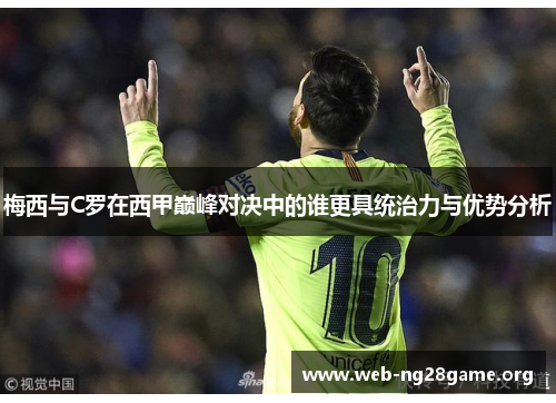 梅西与C罗在西甲巅峰对决中的谁更具统治力与优势分析 梅西与C罗在西甲巅峰对决中的谁更具统治力与优势分析
