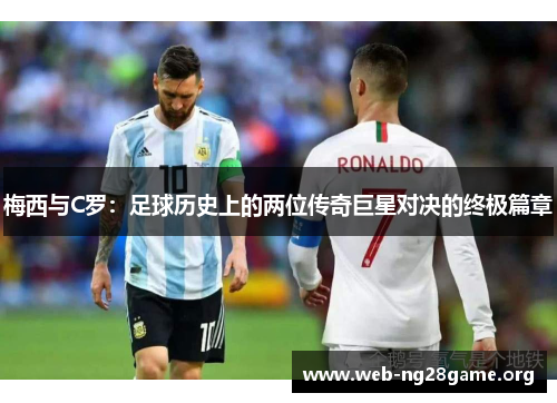 梅西与C罗:足球历史上的两位传奇巨星对决的终极篇章 梅西与C罗:足球历史上的两位传奇巨星对决的终极篇章