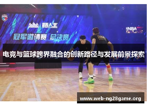 电竞与篮球跨界融合的创新路径与发展前景探索 电竞与篮球跨界融合的创新路径与发展前景探索