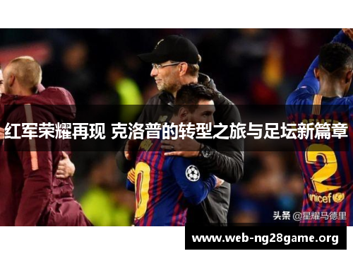 红军荣耀再现 克洛普的转型之旅与足坛新篇章 红军荣耀再现 克洛普的转型之旅与足坛新篇章