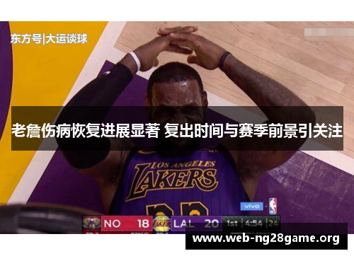 老詹伤病恢复进展显著 复出时间与赛季前景引关注 老詹伤病恢复进展显著 复出时间与赛季前景引关注