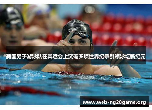 美国男子游泳队在奥运会上突破多项世界纪录引领泳坛新纪元 美国男子游泳队在奥运会上突破多项世界纪录引领泳坛新纪元