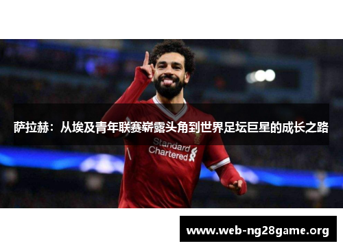 萨拉赫:从埃及青年联赛崭露头角到世界足坛巨星的成长之路 萨拉赫:从埃及青年联赛崭露头角到世界足坛巨星的成长之路