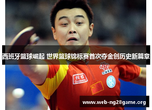 西班牙篮球崛起 世界篮球锦标赛首次夺金创历史新篇章 西班牙篮球崛起 世界篮球锦标赛首次夺金创历史新篇章