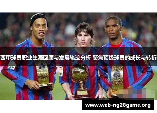 西甲球员职业生涯回顾与发展轨迹分析 聚焦顶级球员的成长与转折 西甲球员职业生涯回顾与发展轨迹分析 聚焦顶级球员的成长与转折