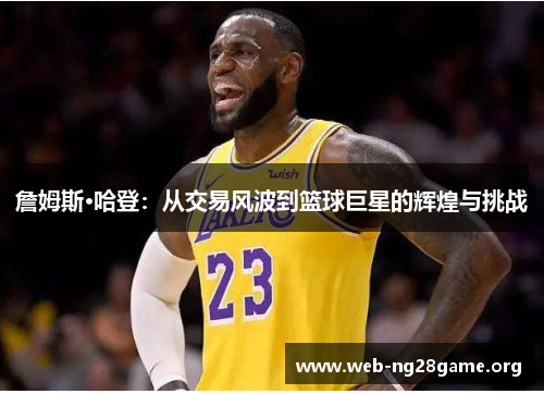 詹姆斯·哈登:从交易风波到篮球巨星的辉煌与挑战 詹姆斯·哈登:从交易风波到篮球巨星的辉煌与挑战