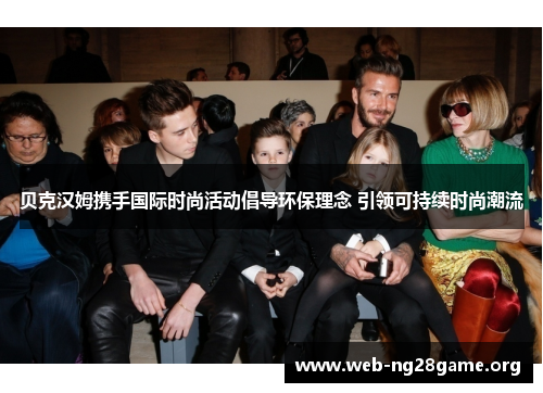 贝克汉姆携手国际时尚活动倡导环保理念 引领可持续时尚潮流 贝克汉姆携手国际时尚活动倡导环保理念 引领可持续时尚潮流