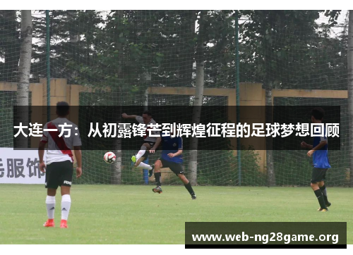 大连一方:从初露锋芒到辉煌征程的足球梦想回顾 大连一方:从初露锋芒到辉煌征程的足球梦想回顾