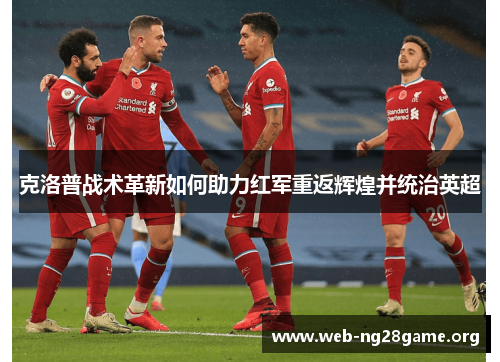 克洛普战术革新如何助力红军重返辉煌并统治英超 克洛普战术革新如何助力红军重返辉煌并统治英超