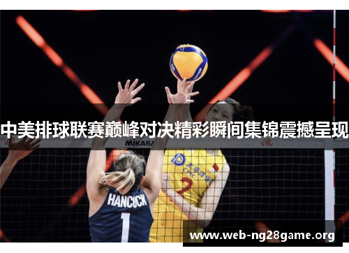 中美排球联赛巅峰对决精彩瞬间集锦震撼呈现 中美排球联赛巅峰对决精彩瞬间集锦震撼呈现