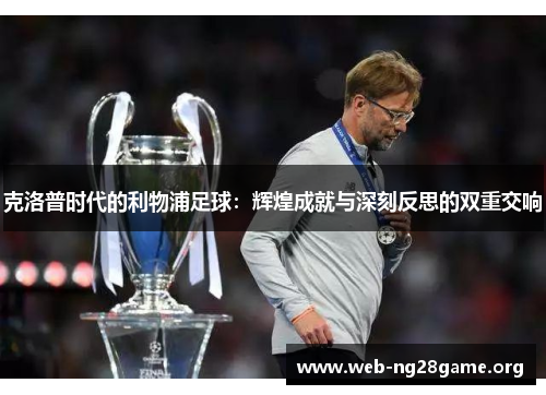 克洛普时代的利物浦足球:辉煌成就与深刻反思的双重交响 克洛普时代的利物浦足球:辉煌成就与深刻反思的双重交响