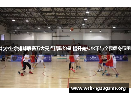 北京业余排球联赛五大亮点精彩纷呈 提升竞技水平与全民健身氛围 北京业余排球联赛五大亮点精彩纷呈 提升竞技水平与全民健身氛围