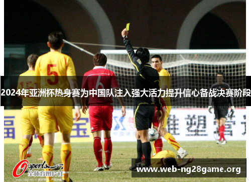 2024年亚洲杯热身赛为中国队注入强大活力提升信心备战决赛阶段 2024年亚洲杯热身赛为中国队注入强大活力提升信心备战决赛阶段
