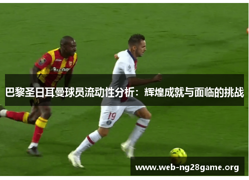 巴黎圣日耳曼球员流动性分析:辉煌成就与面临的挑战 巴黎圣日耳曼球员流动性分析:辉煌成就与面临的挑战