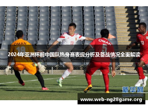 2024年亚洲杯前中国队热身赛表现分析及备战情况全面解读 2024年亚洲杯前中国队热身赛表现分析及备战情况全面解读