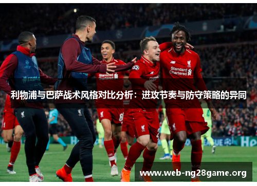 利物浦与巴萨战术风格对比分析:进攻节奏与防守策略的异同 利物浦与巴萨战术风格对比分析:进攻节奏与防守策略的异同
