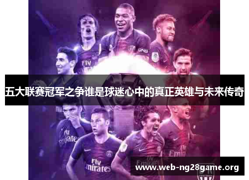 五大联赛冠军之争谁是球迷心中的真正英雄与未来传奇 五大联赛冠军之争谁是球迷心中的真正英雄与未来传奇