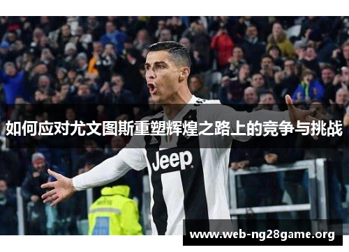 如何应对尤文图斯重塑辉煌之路上的竞争与挑战 如何应对尤文图斯重塑辉煌之路上的竞争与挑战