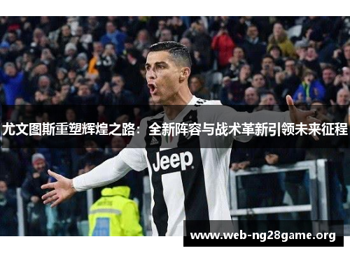尤文图斯重塑辉煌之路:全新阵容与战术革新引领未来征程 尤文图斯重塑辉煌之路:全新阵容与战术革新引领未来征程