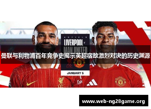 曼联与利物浦百年竞争史揭示英超宿敌激烈对决的历史渊源 曼联与利物浦百年竞争史揭示英超宿敌激烈对决的历史渊源
