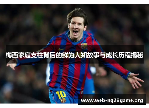 梅西家庭支柱背后的鲜为人知故事与成长历程揭秘 梅西家庭支柱背后的鲜为人知故事与成长历程揭秘