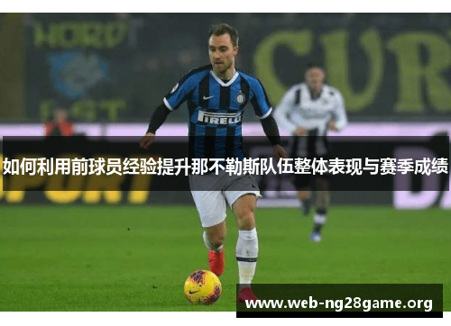 如何利用前球员经验提升那不勒斯队伍整体表现与赛季成绩 如何利用前球员经验提升那不勒斯队伍整体表现与赛季成绩