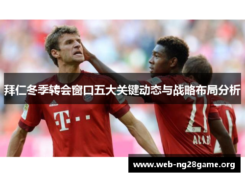 拜仁冬季转会窗口五大关键动态与战略布局分析