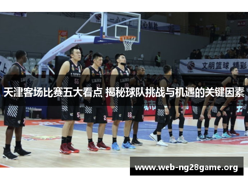 天津客场比赛五大看点 揭秘球队挑战与机遇的关键因素 天津客场比赛五大看点 揭秘球队挑战与机遇的关键因素