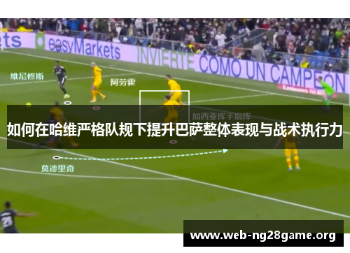如何在哈维严格队规下提升巴萨整体表现与战术执行力 如何在哈维严格队规下提升巴萨整体表现与战术执行力