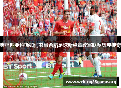 奥林匹亚科斯如何书写希腊足球新篇章续写联赛辉煌传奇 奥林匹亚科斯如何书写希腊足球新篇章续写联赛辉煌传奇