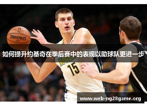 如何提升约基奇在季后赛中的表现以助球队更进一步 如何提升约基奇在季后赛中的表现以助球队更进一步