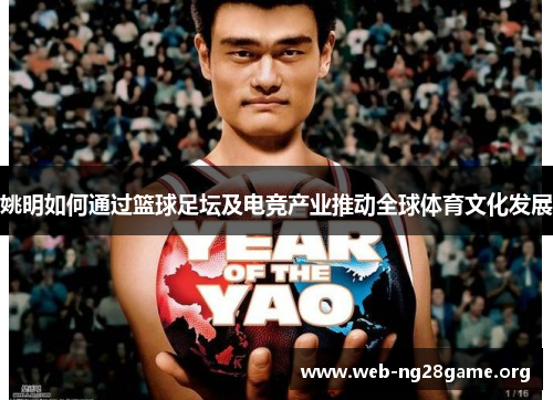 姚明如何通过篮球足坛及电竞产业推动全球体育文化发展 姚明如何通过篮球足坛及电竞产业推动全球体育文化发展