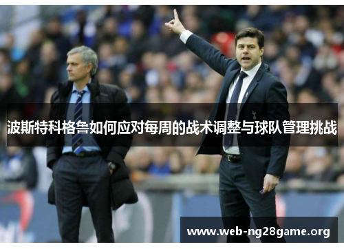 波斯特科格鲁如何应对每周的战术调整与球队管理挑战 波斯特科格鲁如何应对每周的战术调整与球队管理挑战