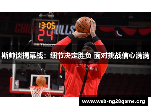 斯帅谈揭幕战:细节决定胜负 面对挑战信心满满 斯帅谈揭幕战:细节决定胜负 面对挑战信心满满