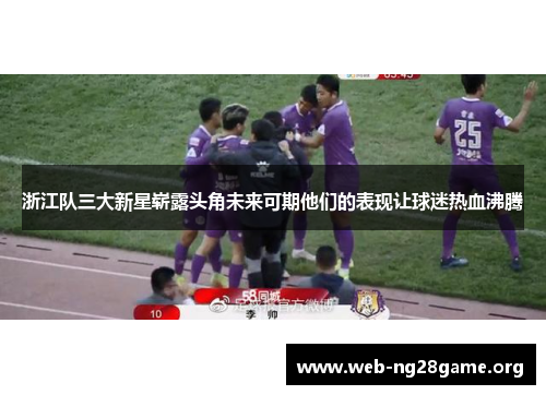 浙江队三大新星崭露头角未来可期他们的表现让球迷热血沸腾 浙江队三大新星崭露头角未来可期他们的表现让球迷热血沸腾