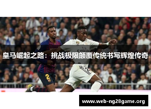 皇马崛起之路：挑战极限颠覆传统书写辉煌传奇