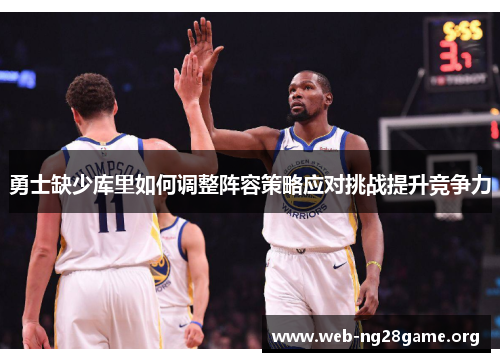 勇士缺少库里如何调整阵容策略应对挑战提升竞争力 勇士缺少库里如何调整阵容策略应对挑战提升竞争力