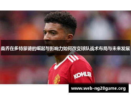 桑乔在多特蒙德的崛起与影响力如何改变球队战术布局与未来发展 桑乔在多特蒙德的崛起与影响力如何改变球队战术布局与未来发展