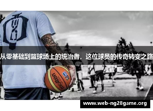 从零基础到篮球场上的统治者,这位球员的传奇转变之路 从零基础到篮球场上的统治者,这位球员的传奇转变之路