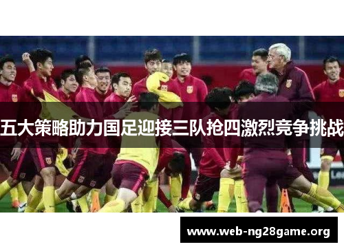 五大策略助力国足迎接三队抢四激烈竞争挑战 五大策略助力国足迎接三队抢四激烈竞争挑战